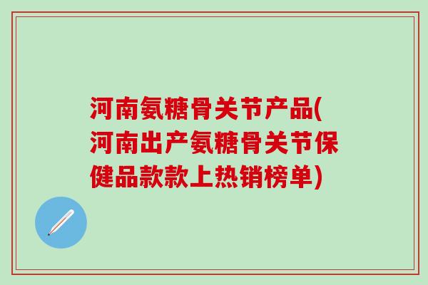 河南氨糖骨关节产品(河南出产氨糖骨关节保健品款款上热销榜单)-第1张图片-氨糖科普网 河南氨糖骨关节产品(河南出产氨糖骨关节保健品款款上热销榜单)-第1张图片-氨糖科普网