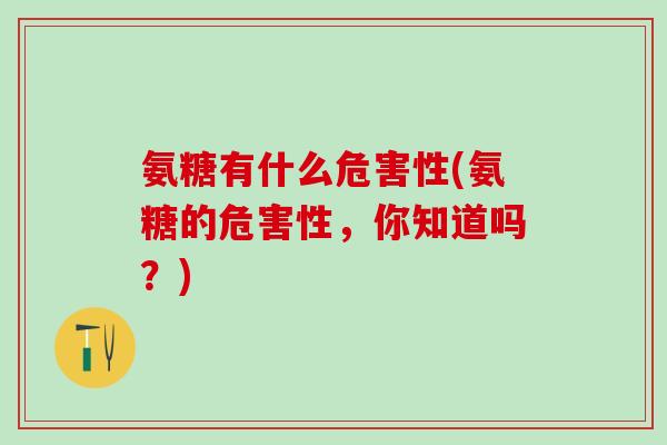 氨糖有什么危害性(氨糖的危害性,你知道吗?)-第1张图片-氨糖科普网 氨糖有什么危害性(氨糖的危害性,你知道吗?)-第1张图片-氨糖科普网