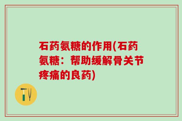 石药氨糖的作用(石药氨糖:帮助缓解骨关节疼痛的良药)-第1张图片-氨糖科普网 石药氨糖的作用(石药氨糖:帮助缓解骨关节疼痛的良药)-第1张图片-氨糖科普网