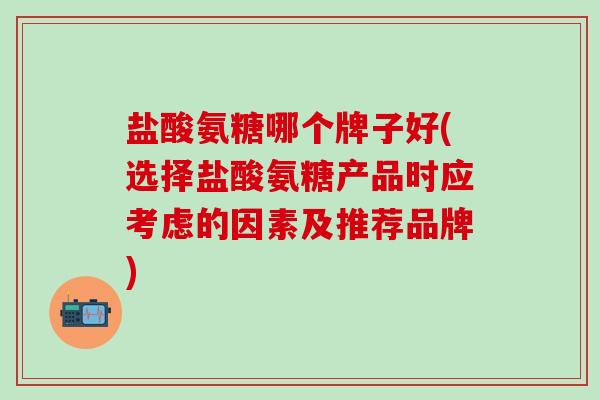 盐酸氨糖哪个牌子好(选择盐酸氨糖产品时应考虑的因素及推荐品牌)-第1张图片-氨糖科普网 盐酸氨糖哪个牌子好(选择盐酸氨糖产品时应考虑的因素及推荐品牌)-第1张图片-氨糖科普网