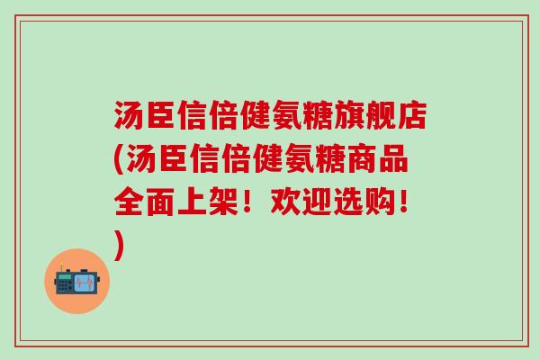 汤臣信倍健氨糖旗舰店(汤臣信倍健氨糖商品全面上架!欢迎选购!)-第1张图片-氨糖科普网 汤臣信倍健氨糖旗舰店(汤臣信倍健氨糖商品全面上架!欢迎选购!)-第1张图片-氨糖科普网
