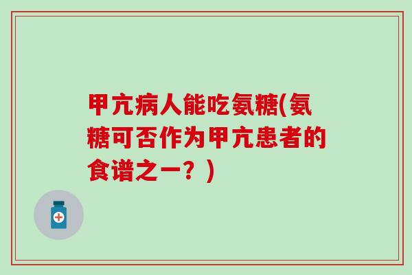 甲亢病人能吃氨糖(氨糖可否作为甲亢患者的食谱之一?)-第1张图片-氨糖科普网 甲亢病人能吃氨糖(氨糖可否作为甲亢患者的食谱之一?)-第1张图片-氨糖科普网
