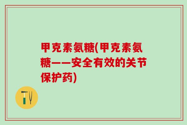 甲克素氨糖(甲克素氨糖——安全有效的关节保护药)-第1张图片-氨糖科普网