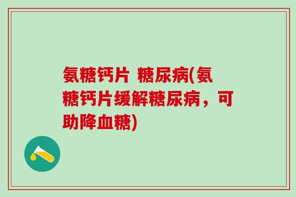 氨糖钙片 糖尿病(氨糖钙片缓解糖尿病，可助降血糖)-第1张图片-氨糖科普网