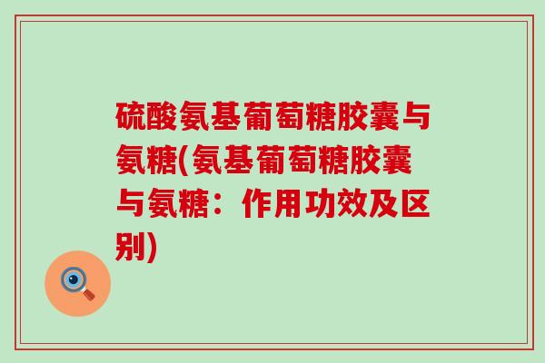 硫酸氨基葡萄糖胶囊与氨糖(氨基葡萄糖胶囊与氨糖：作用功效及区别)-第1张图片-氨糖科普网