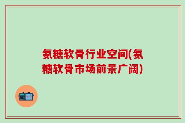 氨糖软骨行业空间(氨糖软骨市场前景广阔)-第1张图片-氨糖科普网 氨糖软骨行业空间(氨糖软骨市场前景广阔)-第1张图片-氨糖科普网