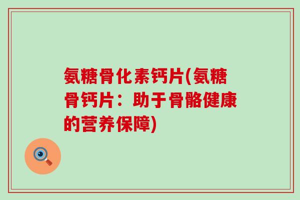 氨糖骨化素钙片(氨糖骨钙片:助于骨骼健康的营养保障)-第1张图片-氨糖科普网 氨糖骨化素钙片(氨糖骨钙片:助于骨骼健康的营养保障)-第1张图片-氨糖科普网