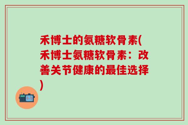 禾博士的氨糖软骨素(禾博士氨糖软骨素:改善关节健康的最佳选择)-第1张图片-氨糖科普网 禾博士的氨糖软骨素(禾博士氨糖软骨素:改善关节健康的最佳选择)-第1张图片-氨糖科普网
