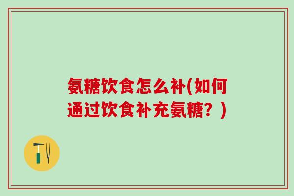 氨糖饮食怎么补(如何通过饮食补充氨糖?)-第1张图片-氨糖科普网 氨糖饮食怎么补(如何通过饮食补充氨糖?)-第1张图片-氨糖科普网