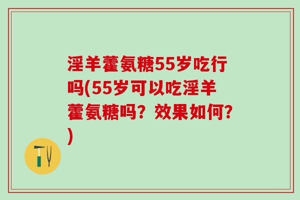 淫羊藿氨糖55岁吃行吗(55岁可以吃淫羊藿氨糖吗?效果如何?)-第1张图片-氨糖科普网 淫羊藿氨糖55岁吃行吗(55岁可以吃淫羊藿氨糖吗?效果如何?)-第1张图片-氨糖科普网