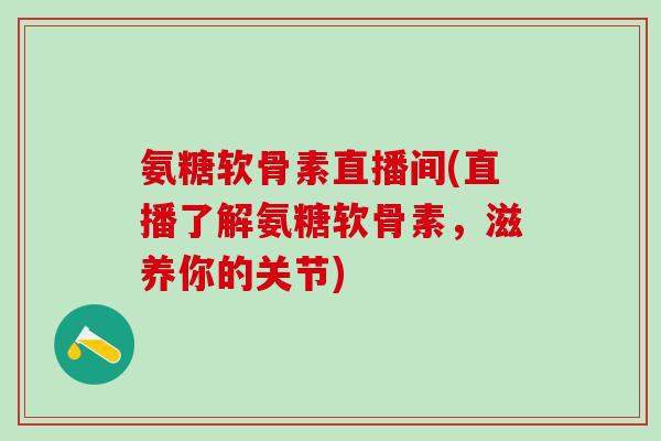 氨糖软骨素直播间(直播了解氨糖软骨素,滋养你的关节)-第1张图片-氨糖科普网 氨糖软骨素直播间(直播了解氨糖软骨素,滋养你的关节)-第1张图片-氨糖科普网