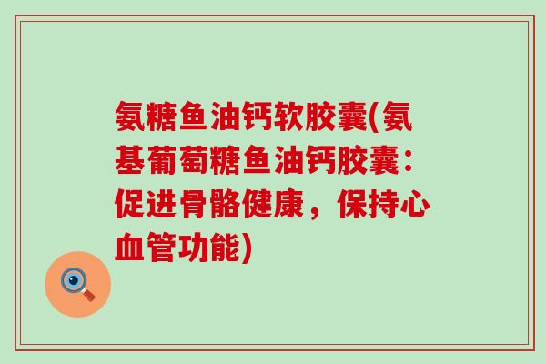 氨糖鱼油钙软胶囊(氨基葡萄糖鱼油钙胶囊:促进骨骼健康,保持心血管功能)-第1张图片-氨糖科普网 氨糖鱼油钙软胶囊(氨基葡萄糖鱼油钙胶囊:促进骨骼健康,保持心血管功能)-第1张图片-氨糖科普网