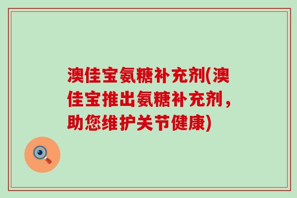 澳佳宝氨糖补充剂(澳佳宝推出氨糖补充剂，助您维护关节健康)-第1张图片-氨糖科普网