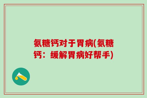 氨糖钙对于胃病(氨糖钙：缓解胃病好帮手)-第1张图片-氨糖科普网