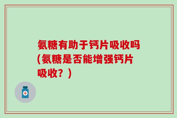 氨糖有助于钙片吸收吗(氨糖是否能增强钙片吸收?)-第1张图片-氨糖科普网 氨糖有助于钙片吸收吗(氨糖是否能增强钙片吸收?)-第1张图片-氨糖科普网
