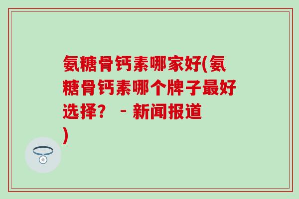 氨糖骨钙素哪家好(氨糖骨钙素哪个牌子最好选择？ - 新闻报道)-第1张图片-氨糖科普网
