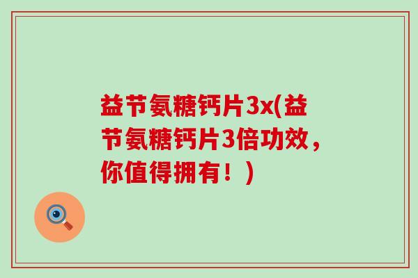益节氨糖钙片3x(益节氨糖钙片3倍功效,你值得拥有!)-第1张图片-氨糖科普网 益节氨糖钙片3x(益节氨糖钙片3倍功效,你值得拥有!)-第1张图片-氨糖科普网