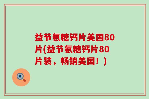 益节氨糖钙片美国80片(益节氨糖钙片80片装，畅销美国！)-第1张图片-氨糖科普网