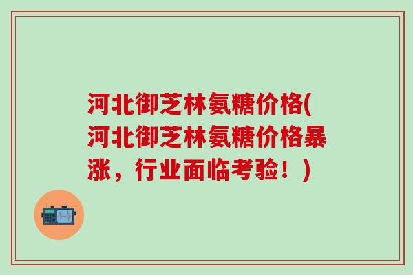 河北御芝林氨糖价格(河北御芝林氨糖价格暴涨,行业面临考验!)-第1张图片-氨糖科普网 河北御芝林氨糖价格(河北御芝林氨糖价格暴涨,行业面临考验!)-第1张图片-氨糖科普网