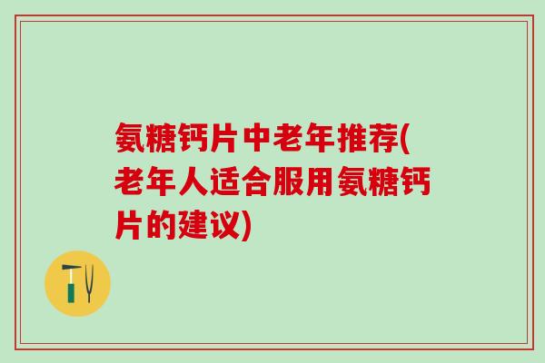氨糖钙片中老年推荐(老年人适合服用氨糖钙片的建议)-第1张图片-氨糖科普网 氨糖钙片中老年推荐(老年人适合服用氨糖钙片的建议)-第1张图片-氨糖科普网