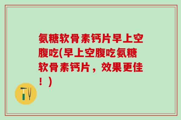 氨糖软骨素钙片早上空腹吃(早上空腹吃氨糖软骨素钙片,效果更佳!)-第1张图片-氨糖科普网 氨糖软骨素钙片早上空腹吃(早上空腹吃氨糖软骨素钙片,效果更佳!)-第1张图片-氨糖科普网