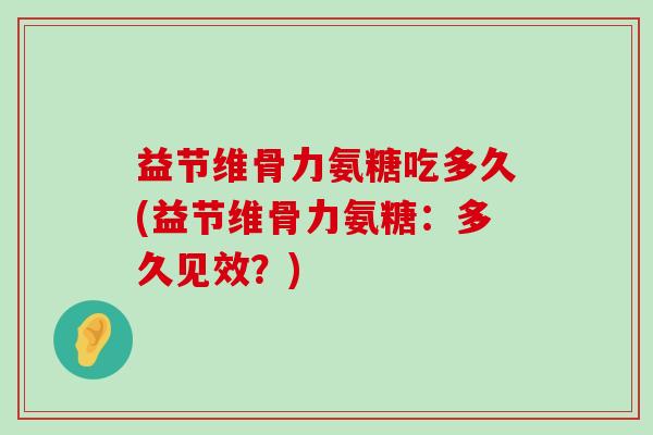 益节维骨力氨糖吃多久(益节维骨力氨糖:多久见效?)-第1张图片-氨糖科普网 益节维骨力氨糖吃多久(益节维骨力氨糖:多久见效?)-第1张图片-氨糖科普网