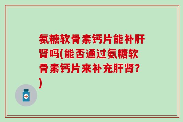 氨糖软骨素钙片能补肝肾吗(能否通过氨糖软骨素钙片来补充肝肾?)-第1张图片-氨糖科普网 氨糖软骨素钙片能补肝肾吗(能否通过氨糖软骨素钙片来补充肝肾?)-第1张图片-氨糖科普网