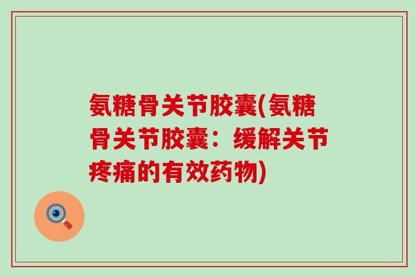 氨糖骨关节胶囊(氨糖骨关节胶囊：缓解关节疼痛的有效药物)-第1张图片-氨糖科普网