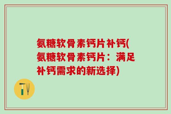 氨糖软骨素钙片补钙(氨糖软骨素钙片:满足补钙需求的新选择)-第1张图片-氨糖科普网 氨糖软骨素钙片补钙(氨糖软骨素钙片:满足补钙需求的新选择)-第1张图片-氨糖科普网