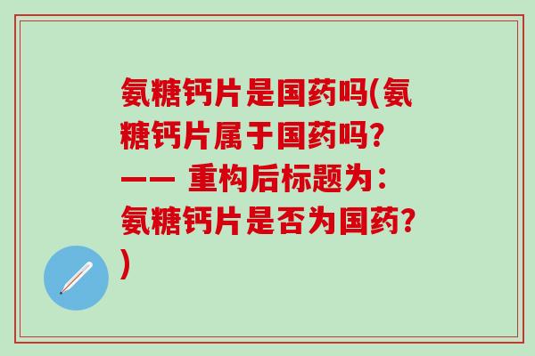氨糖钙片是国药吗(氨糖钙片属于国药吗? —— 重构后标题为:氨糖钙片是否为国药?)-第1张图片-氨糖科普网 氨糖钙片是国药吗(氨糖钙片属于国药吗? —— 重构后标题为:氨糖钙片是否为国药?)-第1张图片-氨糖科普网