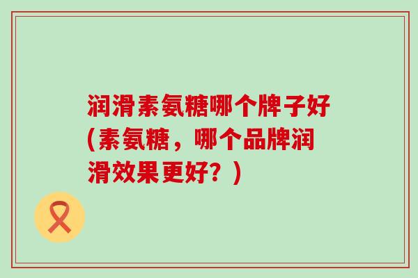 润滑素氨糖哪个牌子好(素氨糖，哪个品牌润滑效果更好？)-第1张图片-氨糖科普网