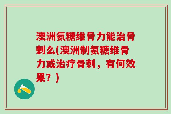 澳洲氨糖维骨力能治骨刺么(澳洲制氨糖维骨力或治疗骨刺,有何效果?)-第1张图片-氨糖科普网 澳洲氨糖维骨力能治骨刺么(澳洲制氨糖维骨力或治疗骨刺,有何效果?)-第1张图片-氨糖科普网