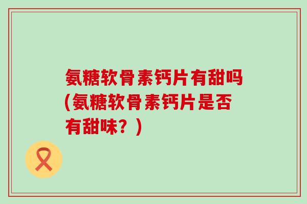 氨糖软骨素钙片有甜吗(氨糖软骨素钙片是否有甜味？)-第1张图片-氨糖科普网