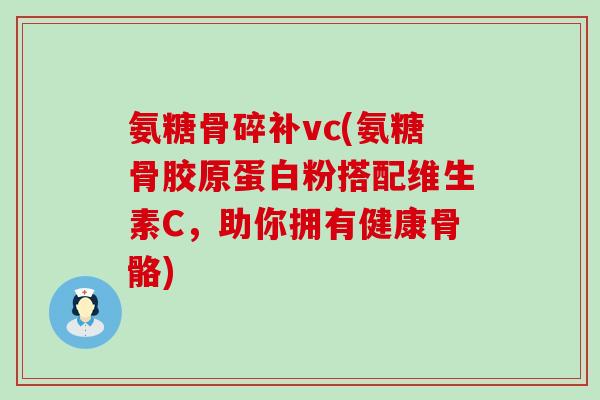 氨糖骨碎补vc(氨糖骨胶原蛋白粉搭配维生素C，助你拥有健康骨骼)-第1张图片-氨糖科普网