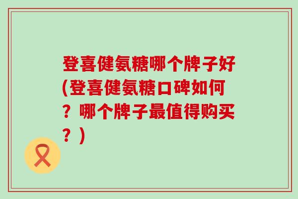 登喜健氨糖哪个牌子好(登喜健氨糖口碑如何?哪个牌子最值得购买?)-第1张图片-氨糖科普网 登喜健氨糖哪个牌子好(登喜健氨糖口碑如何?哪个牌子最值得购买?)-第1张图片-氨糖科普网