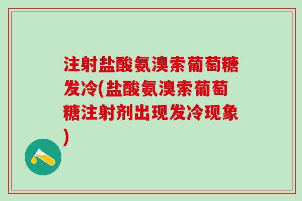 注射盐酸氨溴索葡萄糖发冷(盐酸氨溴索葡萄糖注射剂出现发冷现象)-第1张图片-氨糖科普网 注射盐酸氨溴索葡萄糖发冷(盐酸氨溴索葡萄糖注射剂出现发冷现象)-第1张图片-氨糖科普网