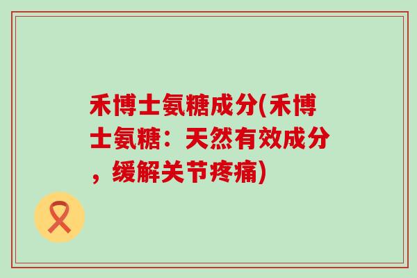 禾博士氨糖成分(禾博士氨糖：天然有效成分，缓解关节疼痛)-第1张图片-氨糖科普网