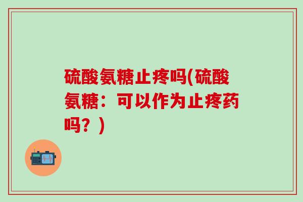 硫酸氨糖止疼吗(硫酸氨糖:可以作为止疼药吗?)-第1张图片-氨糖科普网 硫酸氨糖止疼吗(硫酸氨糖:可以作为止疼药吗?)-第1张图片-氨糖科普网