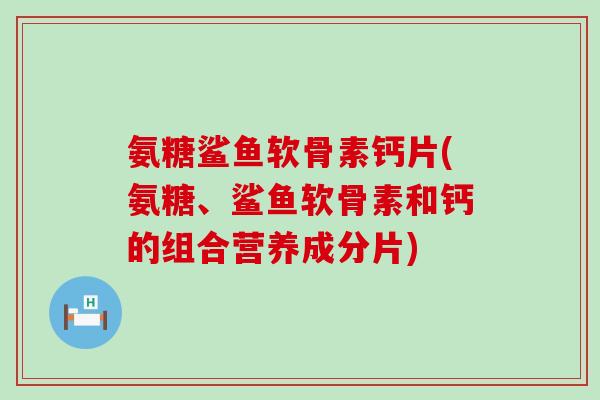 氨糖鲨鱼软骨素钙片(氨糖、鲨鱼软骨素和钙的组合营养成分片)-第1张图片-氨糖科普网 氨糖鲨鱼软骨素钙片(氨糖、鲨鱼软骨素和钙的组合营养成分片)-第1张图片-氨糖科普网