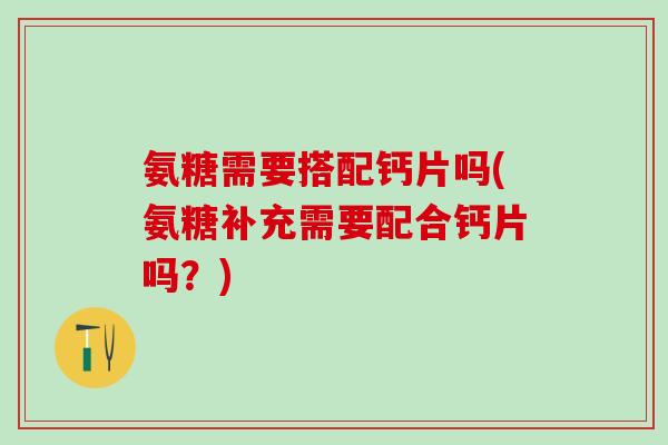 氨糖需要搭配钙片吗(氨糖补充需要配合钙片吗?)-第1张图片-氨糖科普网 氨糖需要搭配钙片吗(氨糖补充需要配合钙片吗?)-第1张图片-氨糖科普网