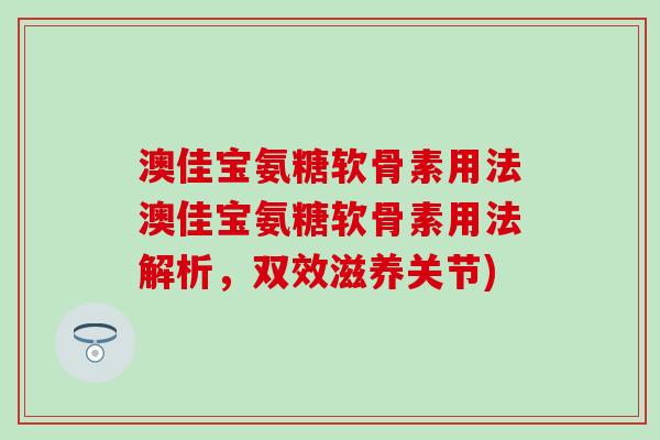 澳佳宝氨糖软骨素用法澳佳宝氨糖软骨素用法解析，双效滋养关节)-第1张图片-氨糖科普网