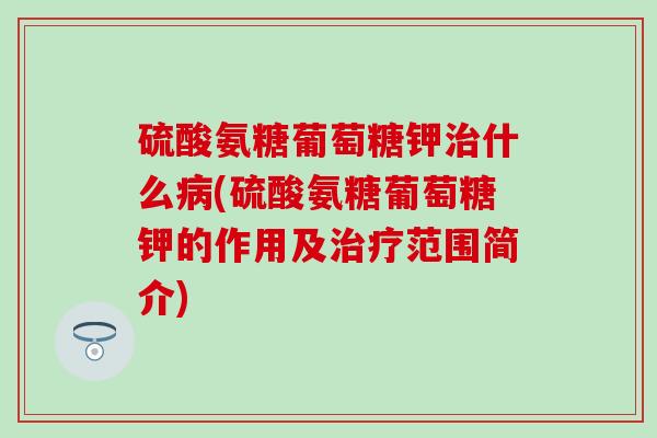 硫酸氨糖葡萄糖钾治什么病(硫酸氨糖葡萄糖钾的作用及治疗范围简介)-第1张图片-氨糖科普网 硫酸氨糖葡萄糖钾治什么病(硫酸氨糖葡萄糖钾的作用及治疗范围简介)-第1张图片-氨糖科普网