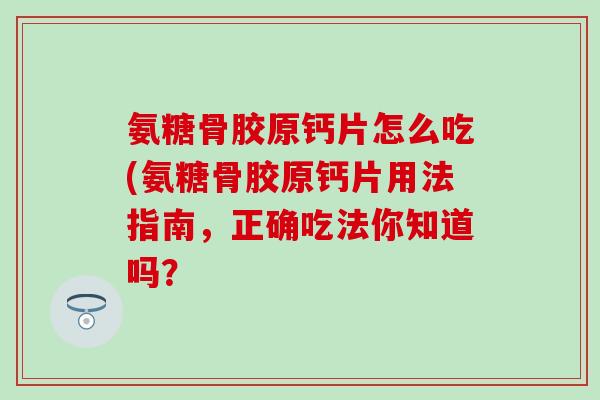 氨糖骨胶原钙片怎么吃(氨糖骨胶原钙片用法指南，正确吃法你知道吗？-第1张图片-氨糖科普网