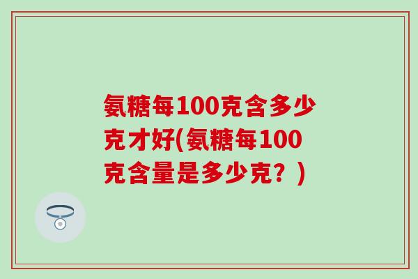氨糖每100克含多少克才好(氨糖每100克含量是多少克?)-第1张图片-氨糖科普网 氨糖每100克含多少克才好(氨糖每100克含量是多少克?)-第1张图片-氨糖科普网