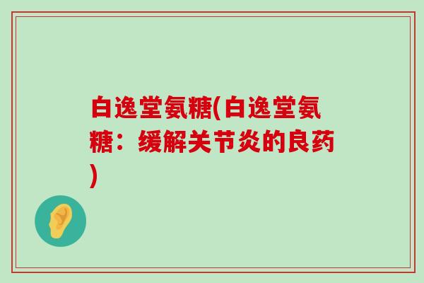 白逸堂氨糖(白逸堂氨糖:缓解关节炎的良药)-第1张图片-氨糖科普网 白逸堂氨糖(白逸堂氨糖:缓解关节炎的良药)-第1张图片-氨糖科普网
