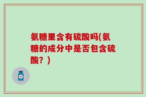 氨糖里含有硫酸吗(氨糖的成分中是否包含硫酸？)-第1张图片-氨糖科普网