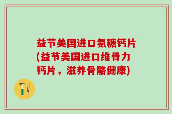 益节美国进口氨糖钙片(益节美国进口维骨力钙片,滋养骨骼健康)-第1张图片-氨糖科普网 益节美国进口氨糖钙片(益节美国进口维骨力钙片,滋养骨骼健康)-第1张图片-氨糖科普网