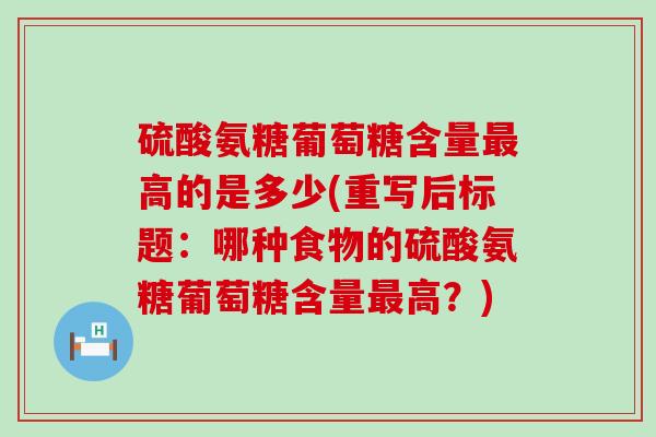 硫酸氨糖葡萄糖含量最高的是多少(重写后标题:哪种食物的硫酸氨糖葡萄糖含量最高?)-第1张图片-氨糖科普网 硫酸氨糖葡萄糖含量最高的是多少(重写后标题:哪种食物的硫酸氨糖葡萄糖含量最高?)-第1张图片-氨糖科普网