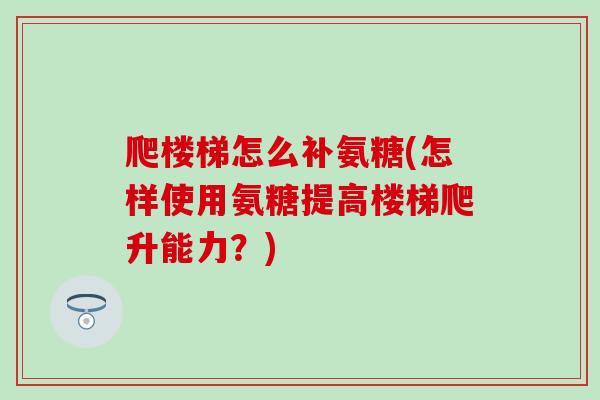 爬楼梯怎么补氨糖(怎样使用氨糖提高楼梯爬升能力？)-第1张图片-氨糖科普网