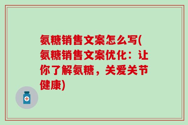 氨糖销售文案怎么写(氨糖销售文案优化:让你了解氨糖,关爱关节健康)-第1张图片-氨糖科普网 氨糖销售文案怎么写(氨糖销售文案优化:让你了解氨糖,关爱关节健康)-第1张图片-氨糖科普网